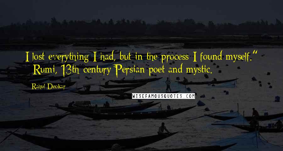 Rahul Deokar Quotes: I lost everything I had, but in the process I found myself." - Rumi, 13th-century Persian poet and mystic.