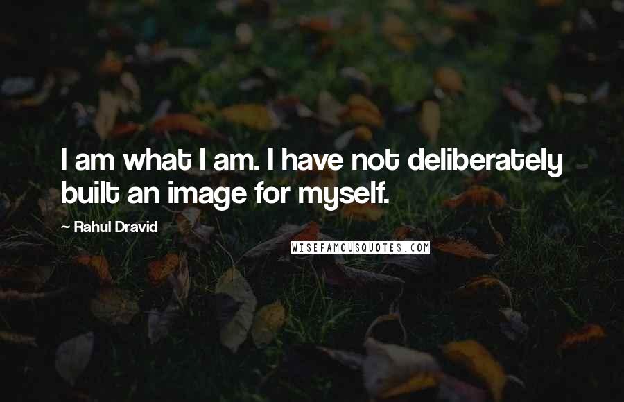 Rahul Dravid Quotes: I am what I am. I have not deliberately built an image for myself.