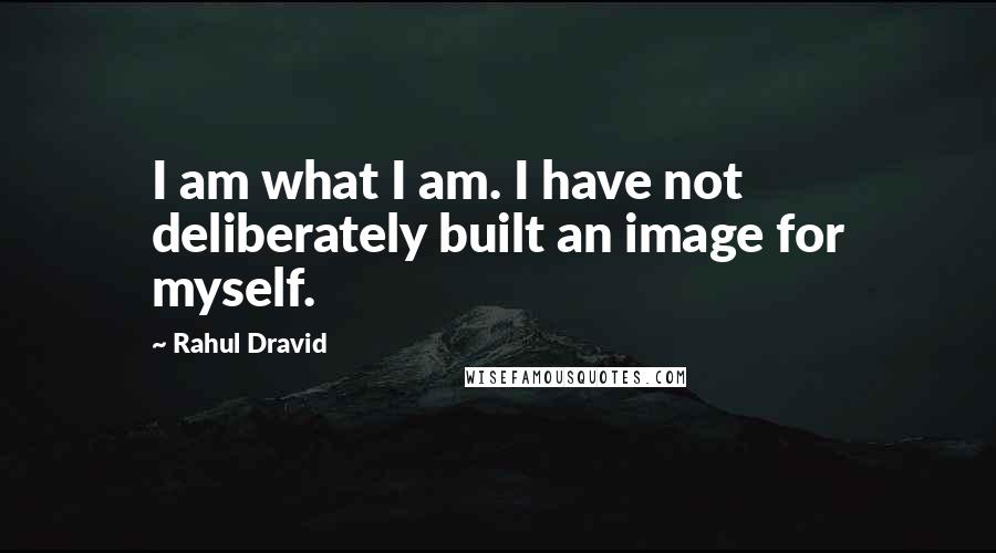 Rahul Dravid Quotes: I am what I am. I have not deliberately built an image for myself.
