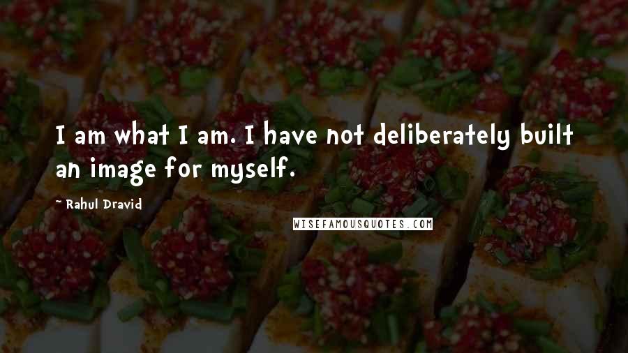 Rahul Dravid Quotes: I am what I am. I have not deliberately built an image for myself.