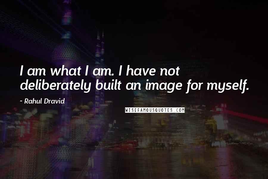 Rahul Dravid Quotes: I am what I am. I have not deliberately built an image for myself.