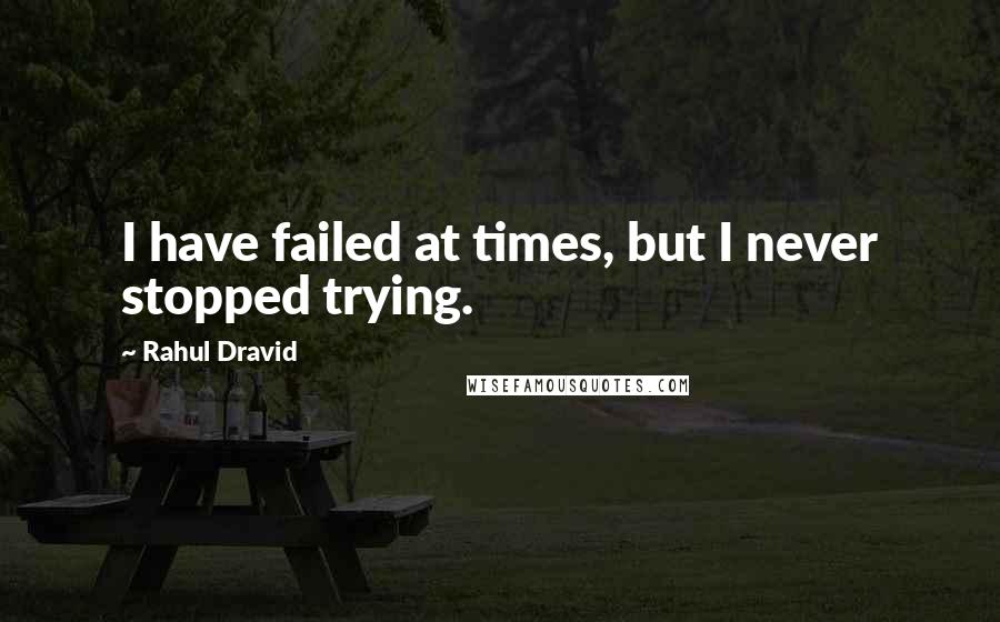 Rahul Dravid Quotes: I have failed at times, but I never stopped trying.