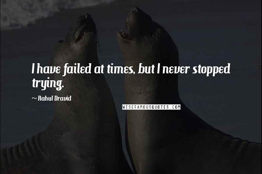 Rahul Dravid Quotes: I have failed at times, but I never stopped trying.