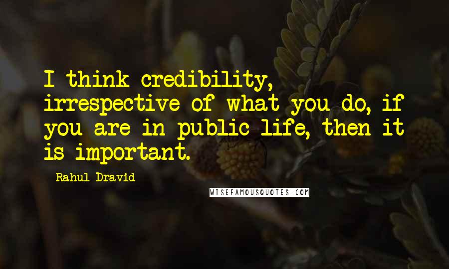 Rahul Dravid Quotes: I think credibility, irrespective of what you do, if you are in public life, then it is important.