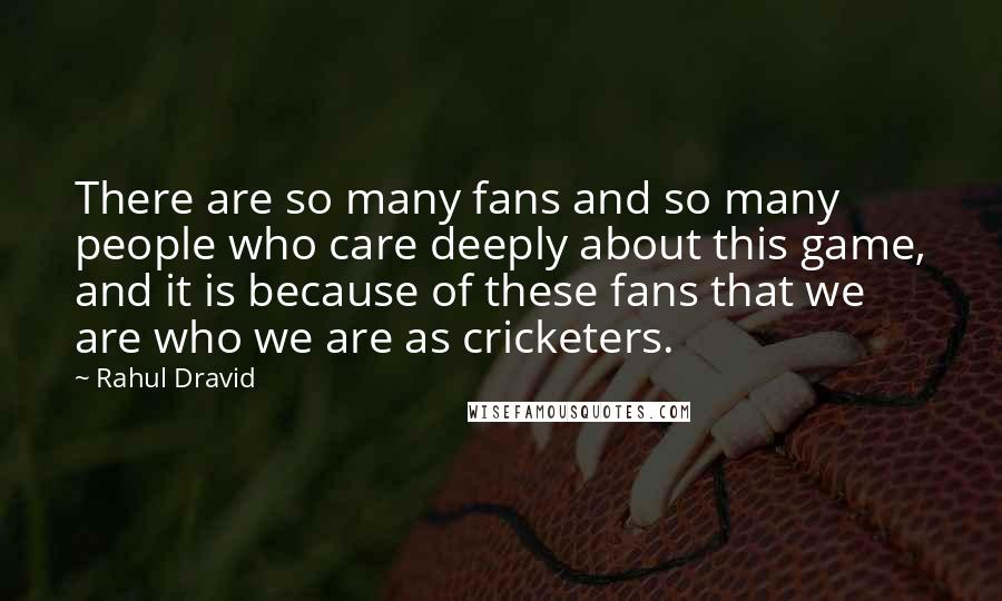 Rahul Dravid Quotes: There are so many fans and so many people who care deeply about this game, and it is because of these fans that we are who we are as cricketers.