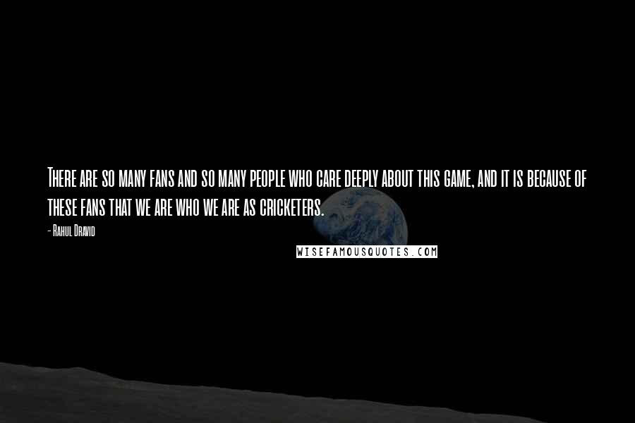 Rahul Dravid Quotes: There are so many fans and so many people who care deeply about this game, and it is because of these fans that we are who we are as cricketers.