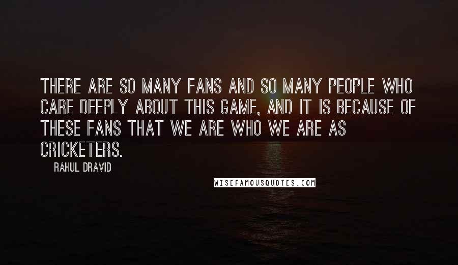 Rahul Dravid Quotes: There are so many fans and so many people who care deeply about this game, and it is because of these fans that we are who we are as cricketers.