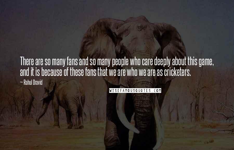 Rahul Dravid Quotes: There are so many fans and so many people who care deeply about this game, and it is because of these fans that we are who we are as cricketers.