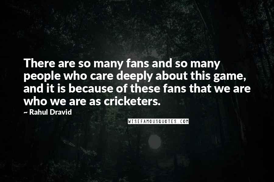 Rahul Dravid Quotes: There are so many fans and so many people who care deeply about this game, and it is because of these fans that we are who we are as cricketers.