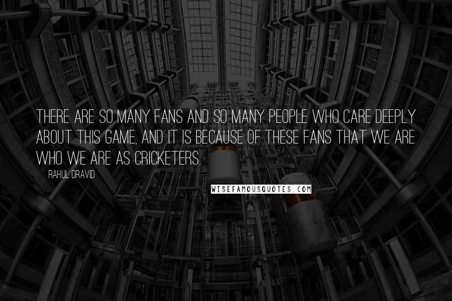 Rahul Dravid Quotes: There are so many fans and so many people who care deeply about this game, and it is because of these fans that we are who we are as cricketers.