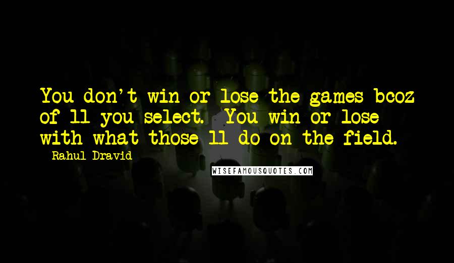 Rahul Dravid Quotes: You don't win or lose the games bcoz of 11 you select.  You win or lose with what those 11 do on the field.