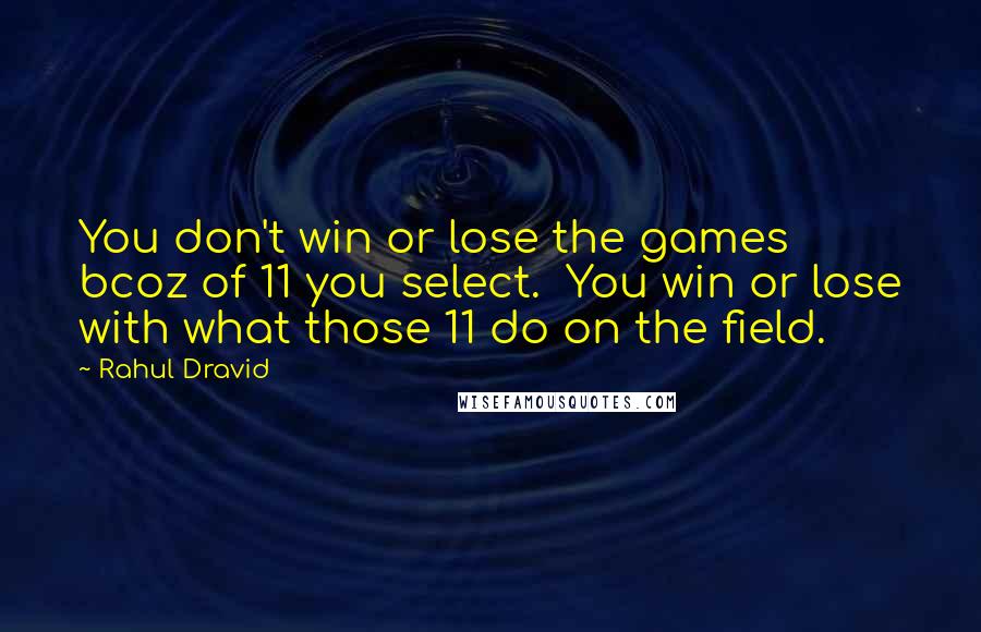 Rahul Dravid Quotes: You don't win or lose the games bcoz of 11 you select.  You win or lose with what those 11 do on the field.