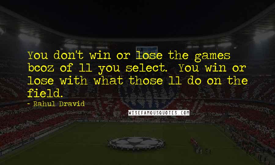 Rahul Dravid Quotes: You don't win or lose the games bcoz of 11 you select.  You win or lose with what those 11 do on the field.