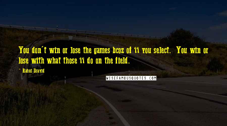 Rahul Dravid Quotes: You don't win or lose the games bcoz of 11 you select.  You win or lose with what those 11 do on the field.