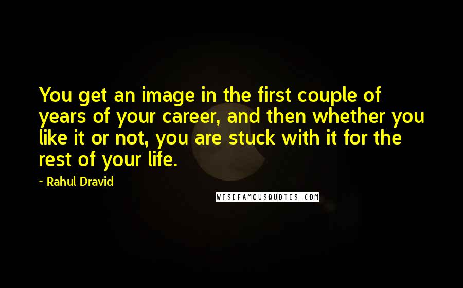 Rahul Dravid Quotes: You get an image in the first couple of years of your career, and then whether you like it or not, you are stuck with it for the rest of your life.