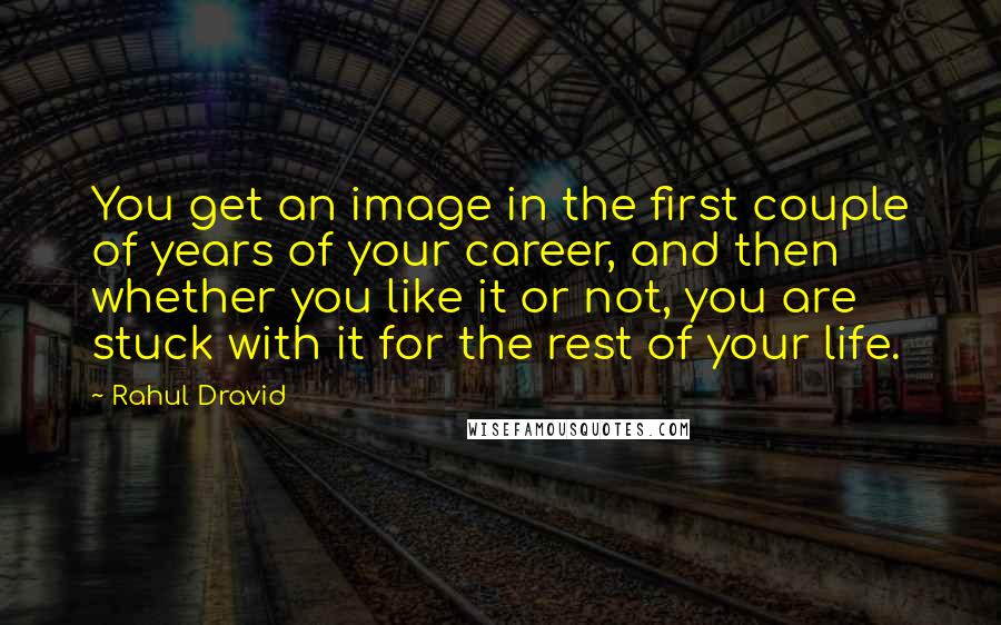 Rahul Dravid Quotes: You get an image in the first couple of years of your career, and then whether you like it or not, you are stuck with it for the rest of your life.