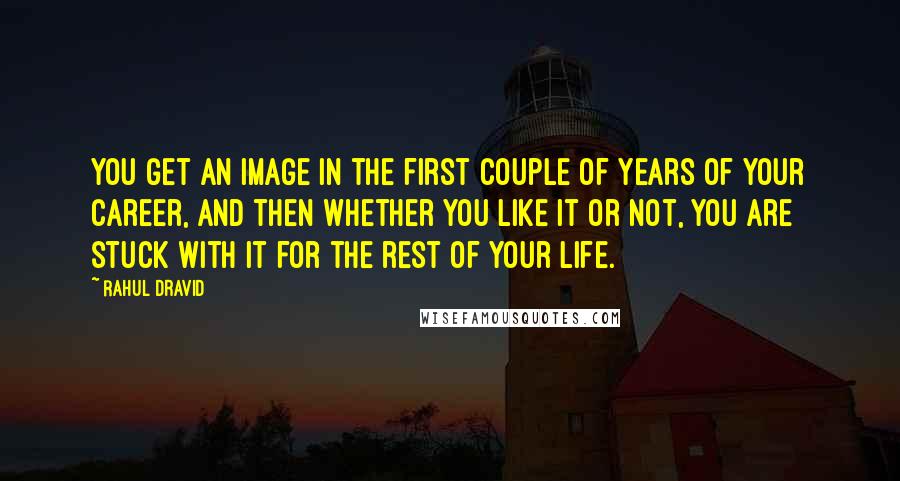 Rahul Dravid Quotes: You get an image in the first couple of years of your career, and then whether you like it or not, you are stuck with it for the rest of your life.