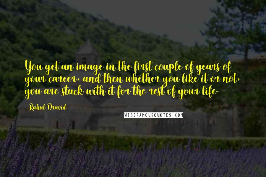 Rahul Dravid Quotes: You get an image in the first couple of years of your career, and then whether you like it or not, you are stuck with it for the rest of your life.