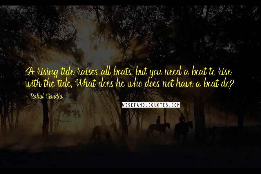 Rahul Gandhi Quotes: A rising tide raises all boats, but you need a boat to rise with the tide. What does he who does not have a boat do?