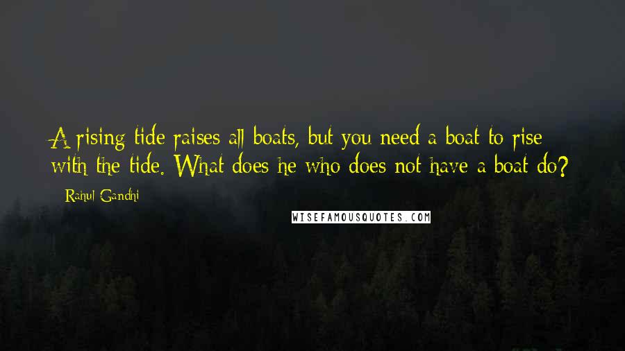 Rahul Gandhi Quotes: A rising tide raises all boats, but you need a boat to rise with the tide. What does he who does not have a boat do?
