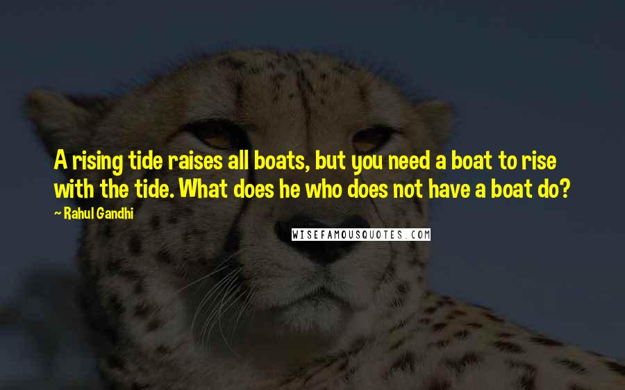 Rahul Gandhi Quotes: A rising tide raises all boats, but you need a boat to rise with the tide. What does he who does not have a boat do?
