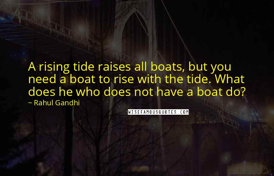 Rahul Gandhi Quotes: A rising tide raises all boats, but you need a boat to rise with the tide. What does he who does not have a boat do?
