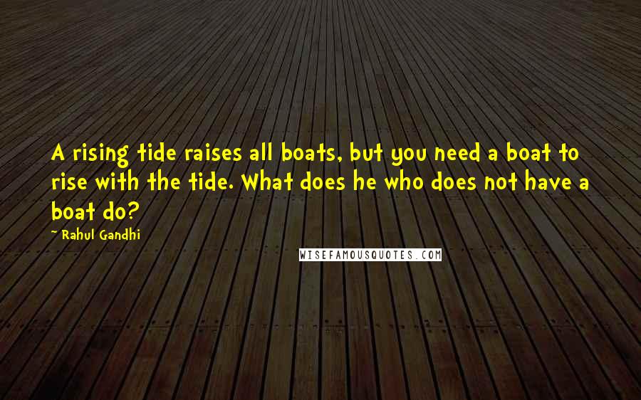 Rahul Gandhi Quotes: A rising tide raises all boats, but you need a boat to rise with the tide. What does he who does not have a boat do?
