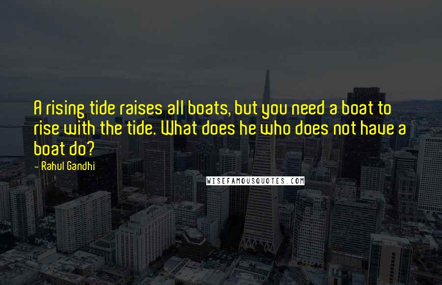 Rahul Gandhi Quotes: A rising tide raises all boats, but you need a boat to rise with the tide. What does he who does not have a boat do?