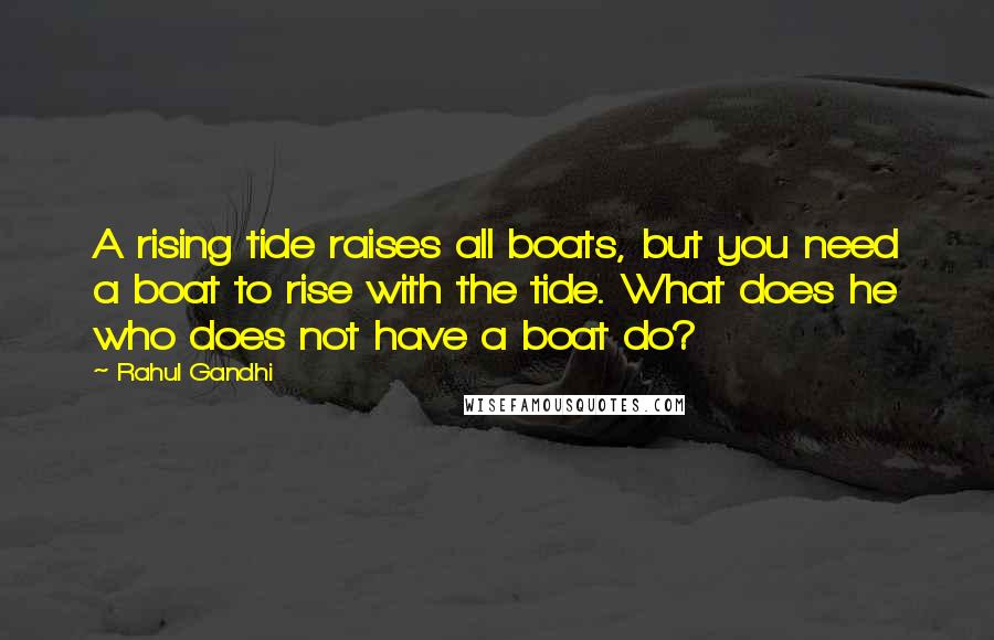 Rahul Gandhi Quotes: A rising tide raises all boats, but you need a boat to rise with the tide. What does he who does not have a boat do?
