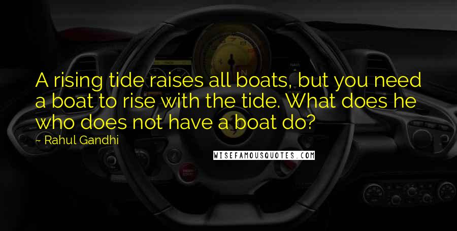 Rahul Gandhi Quotes: A rising tide raises all boats, but you need a boat to rise with the tide. What does he who does not have a boat do?
