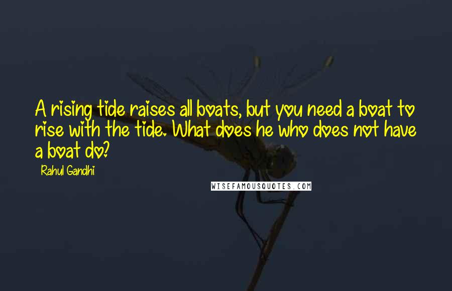 Rahul Gandhi Quotes: A rising tide raises all boats, but you need a boat to rise with the tide. What does he who does not have a boat do?