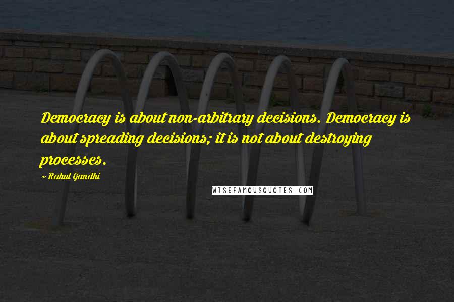 Rahul Gandhi Quotes: Democracy is about non-arbitrary decisions. Democracy is about spreading decisions; it is not about destroying processes.