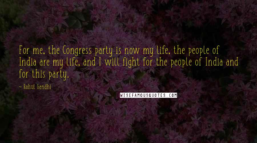 Rahul Gandhi Quotes: For me, the Congress party is now my life, the people of India are my life, and I will fight for the people of India and for this party.