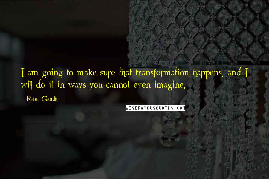 Rahul Gandhi Quotes: I am going to make sure that transformation happens, and I will do it in ways you cannot even imagine.