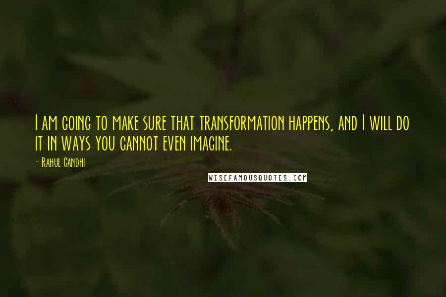 Rahul Gandhi Quotes: I am going to make sure that transformation happens, and I will do it in ways you cannot even imagine.