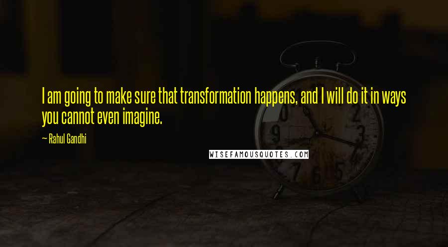 Rahul Gandhi Quotes: I am going to make sure that transformation happens, and I will do it in ways you cannot even imagine.