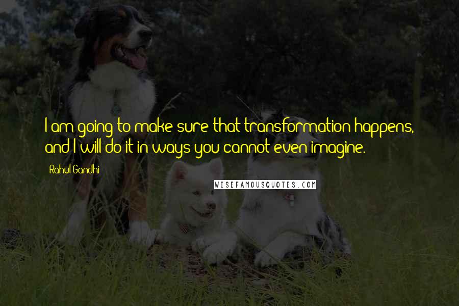 Rahul Gandhi Quotes: I am going to make sure that transformation happens, and I will do it in ways you cannot even imagine.