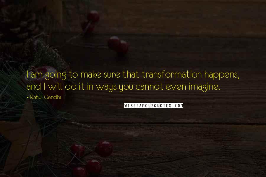 Rahul Gandhi Quotes: I am going to make sure that transformation happens, and I will do it in ways you cannot even imagine.