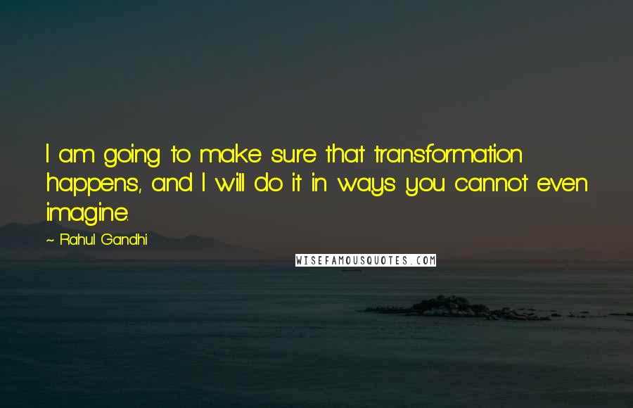 Rahul Gandhi Quotes: I am going to make sure that transformation happens, and I will do it in ways you cannot even imagine.