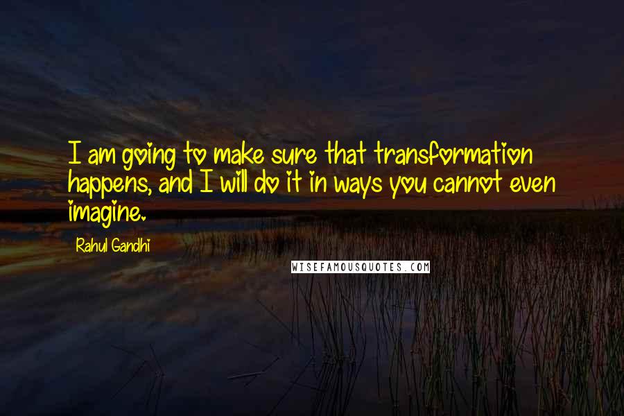 Rahul Gandhi Quotes: I am going to make sure that transformation happens, and I will do it in ways you cannot even imagine.