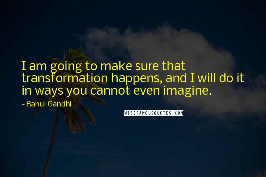 Rahul Gandhi Quotes: I am going to make sure that transformation happens, and I will do it in ways you cannot even imagine.