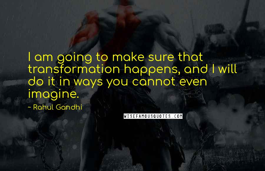 Rahul Gandhi Quotes: I am going to make sure that transformation happens, and I will do it in ways you cannot even imagine.