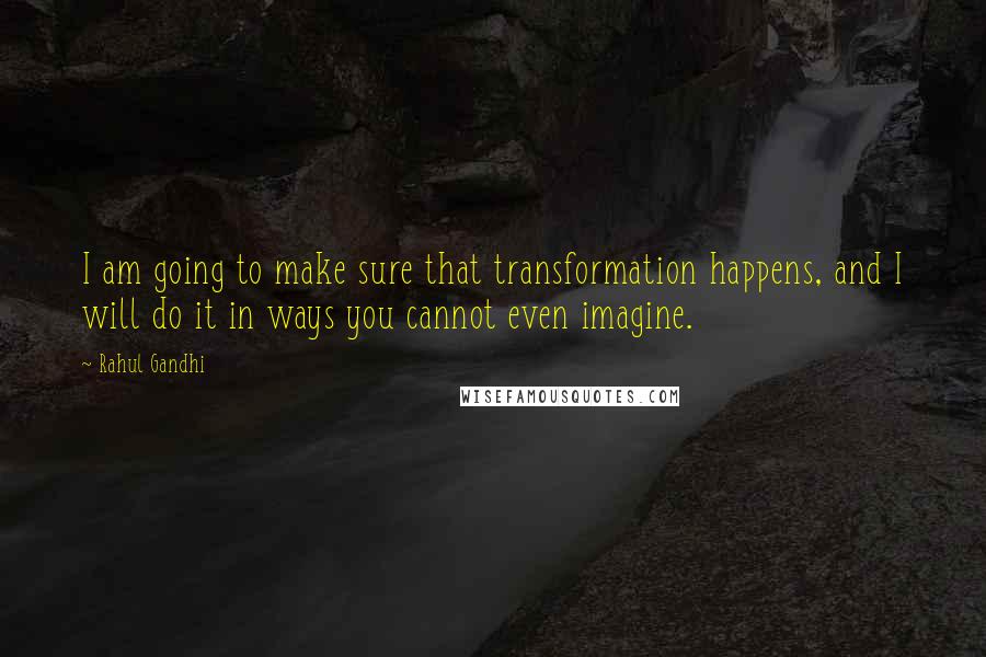 Rahul Gandhi Quotes: I am going to make sure that transformation happens, and I will do it in ways you cannot even imagine.