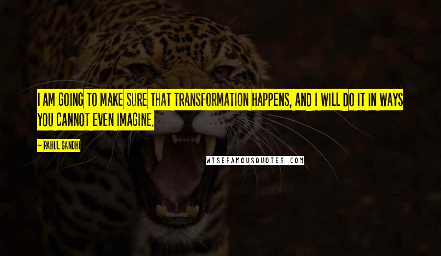 Rahul Gandhi Quotes: I am going to make sure that transformation happens, and I will do it in ways you cannot even imagine.