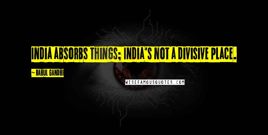Rahul Gandhi Quotes: India absorbs things; India's not a divisive place.