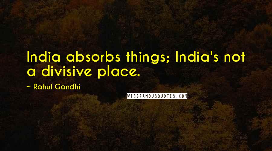 Rahul Gandhi Quotes: India absorbs things; India's not a divisive place.