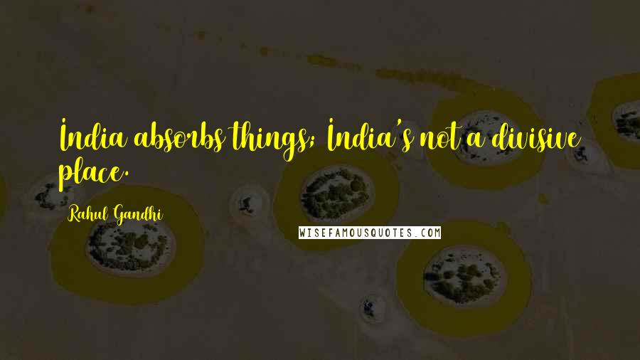 Rahul Gandhi Quotes: India absorbs things; India's not a divisive place.