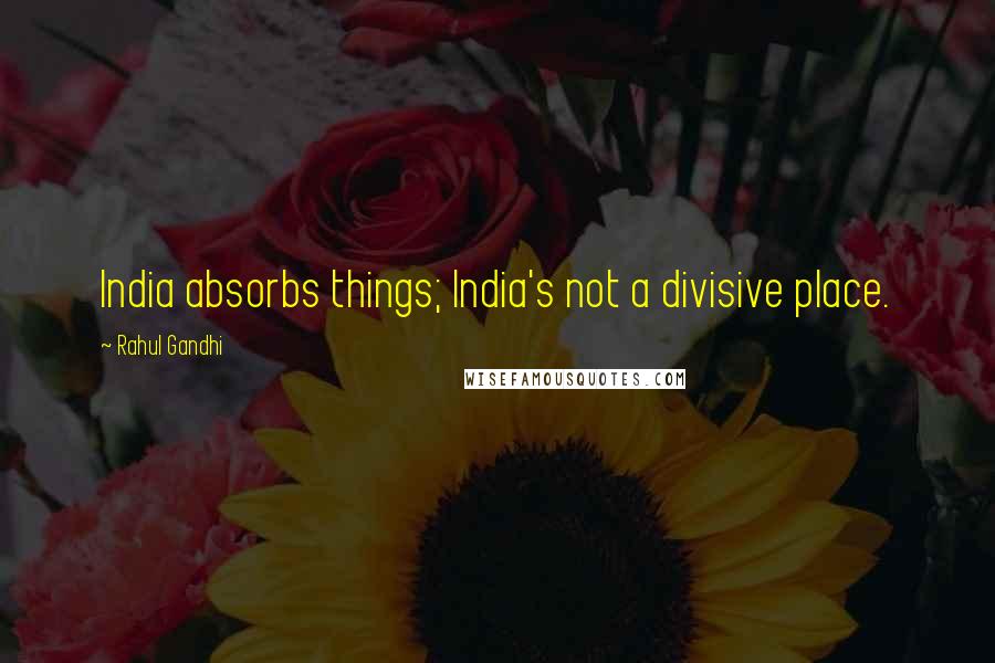 Rahul Gandhi Quotes: India absorbs things; India's not a divisive place.