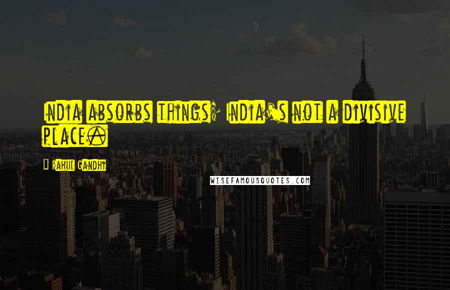 Rahul Gandhi Quotes: India absorbs things; India's not a divisive place.