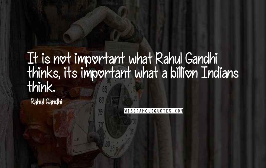 Rahul Gandhi Quotes: It is not important what Rahul Gandhi thinks, its important what a billion Indians think.